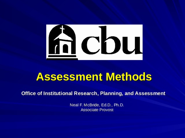 Assessment Methods Office of Institutional Research, Planning, and Assessment Neal F. McBride, Ed.D., Ph.D. Associate Provost