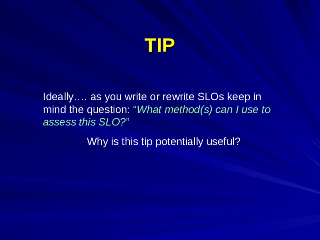 TIP Ideally…. as you write or rewrite SLOs keep in mind the question: “ What method(s) can I use to assess this SLO? ” Why is this tip potentially useful?