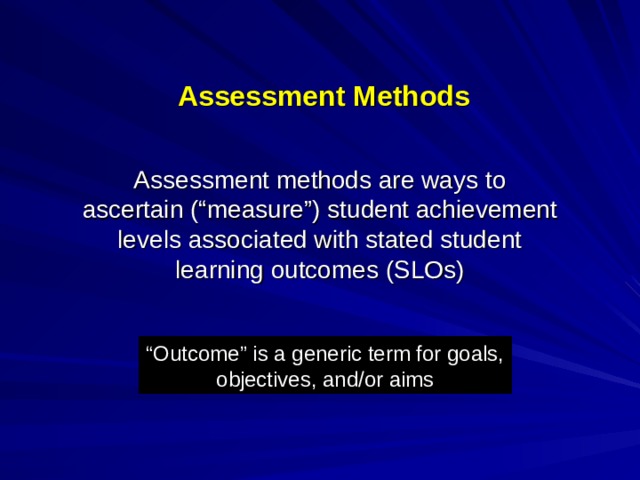 Assessment Methods Assessment methods are ways to ascertain (“measure”) student achievement levels associated with stated student learning outcomes (SLOs) “ Outcome” is a generic term for goals, objectives, and/or aims