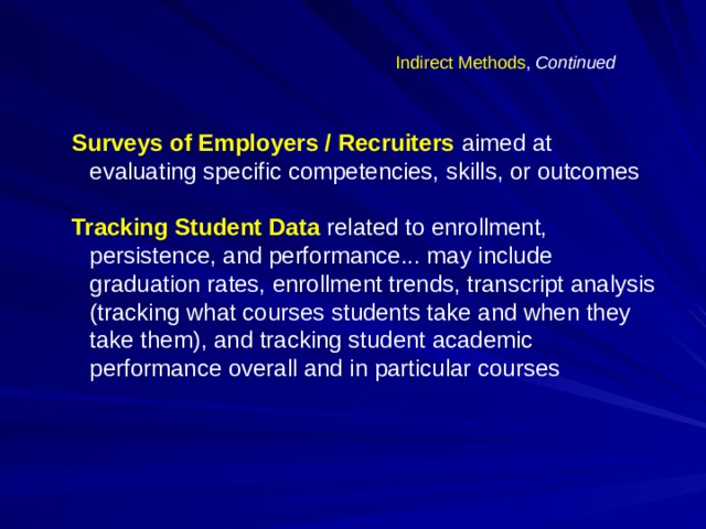 Indirect Methods , Continued Surveys of Employers / Recruiters  aimed at evaluating specific competencies, skills, or outcomes Tracking Student Data  related to enrollment, persistence, and performance... may include graduation rates, enrollment trends, transcript analysis (tracking what courses students take and when they take them), and tracking student academic performance overall and in particular courses