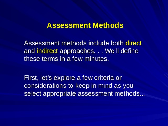Assessment Methods Assessment methods include both direct and indirect approaches. . . We’ll define these terms in a few minutes.  First, let’s explore a few criteria or considerations to keep in mind as you select appropriate assessment methods...