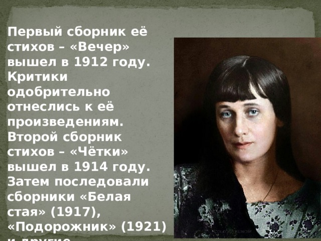 Первый сборник её стихов – «Вечер» вышел в 1912 году. Критики одобрительно отнеслись к её произведениям. Второй сборник стихов – «Чётки» вышел в 1914 году. Затем последовали сборники «Белая стая» (1917), «Подорожник» (1921) и другие