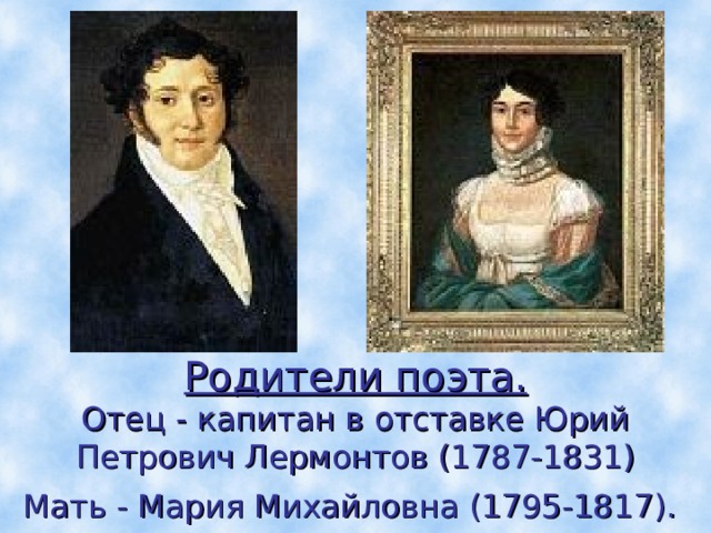 Родители поэта.  Отец - капитан в отставке Юрий Петрович Лермонтов (1787-1831)  Мать - Мария Михайловна (1795-1817).