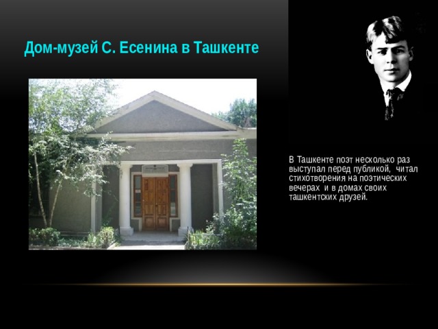 Дом-музей С. Есенина в Ташкенте . В Ташкенте поэт несколько раз выступал перед публикой, читал стихотворения на поэтических вечерах и в домах своих ташкентских друзей.