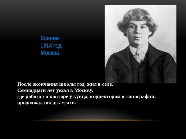 Есенин 1914 год Москва После окончания школы год жил в селе. Семнадцати лет уехал в Москву, где работал в конторе у купца, корректором в типографии; продолжал писать стихи.