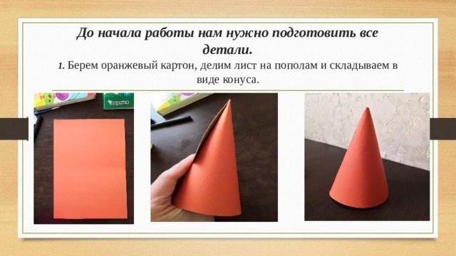 До начала работы нам нужно подготовить все детали.  1.  Берем оранжевый картон, делим лист на пополам и складываем в виде конуса.