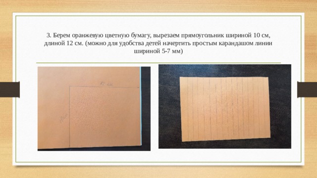 3. Берем оранжевую цветную бумагу, вырезаем прямоугольник шириной 10 см, длиной 12 см. (можно для удобства детей начертить простым карандашом линии шириной 5-7 мм)