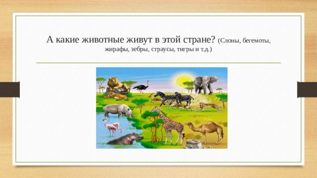 А какие животные живут в этой стране? (Слоны, бегемоты, жирафы, зебры, страусы, тигры и т.д.)