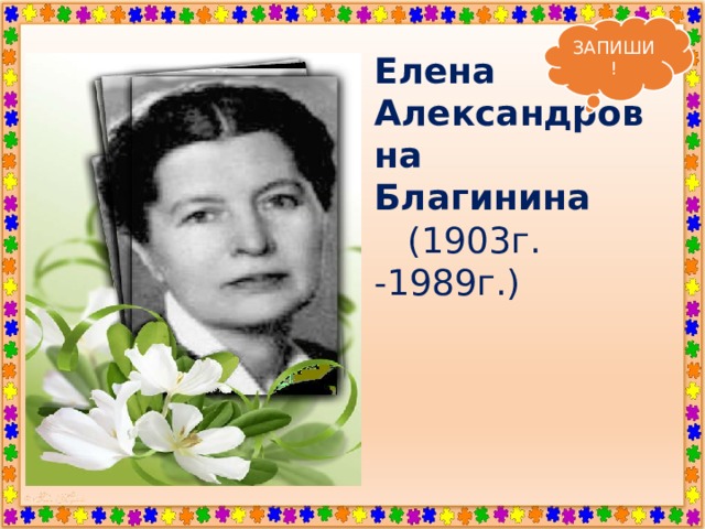 ЗАПИШИ! Елена Александровна Благинина  (1903г. -1989г.)