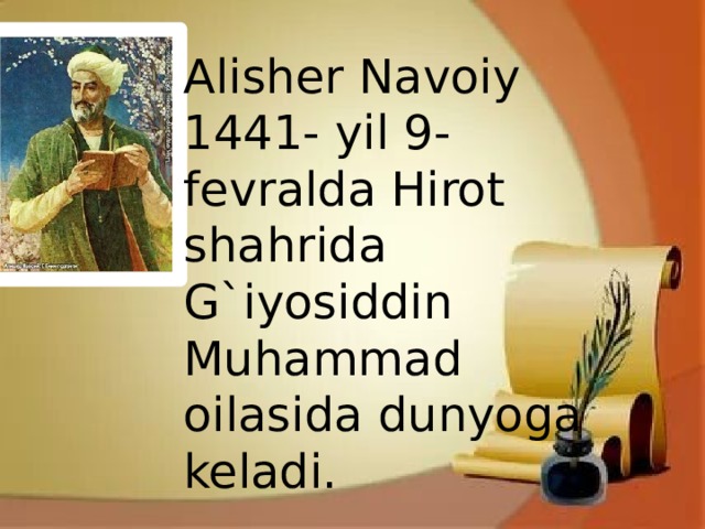 Alisher Navoiy 1441- yil 9- fevralda Hirot shahrida G`iyosiddin Muhammad oilasida dunyoga keladi. Alisher Navoiy 1441- yil 9- fevralda Hirot shahrida G`iyosiddin Muhammad oilasida dunyoga keladi