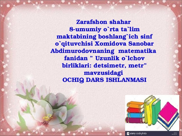 Zarafshon shahar 8-umumiy o`rta ta`lim maktabining boshlang`ich sinf o`qituvchisi Xomidova Sanobar Abdimurodovnaning matematika fanidan ” Uzunlik o`lchov birliklari: detsimetr, metr” mavzusidagi OCHIQ DARS ISHLANMASI