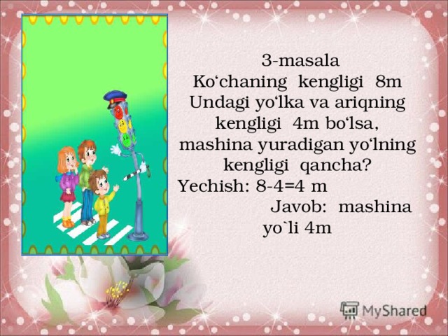 3-masala Ko‘chaning kengligi 8m Undagi yo‘lka va ariqning kengligi 4m bo‘lsa, mashina yuradigan yo‘lning kengligi qancha? Yechish: 8-4=4 m Javob: mashina yo`li 4m