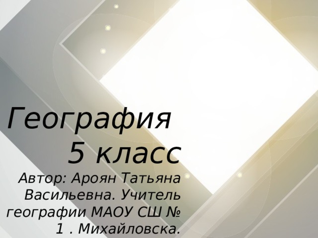 География  5 класс  Автор: Ароян Татьяна Васильевна. Учитель географии МАОУ СШ № 1 . Михайловска.