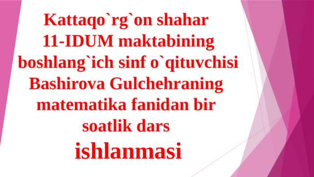 Kattaqo`rg`on shahar  11-IDUM maktabining boshlang`ich sinf o`qituvchisi Bashirova Gulchehraning  matematika fanidan bir  soatlik dars  ishlanmasi