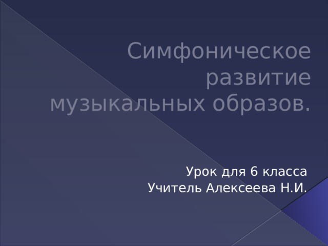 Симфоническое развитие музыкальных образов. Урок для 6 класса Учитель Алексеева Н.И .