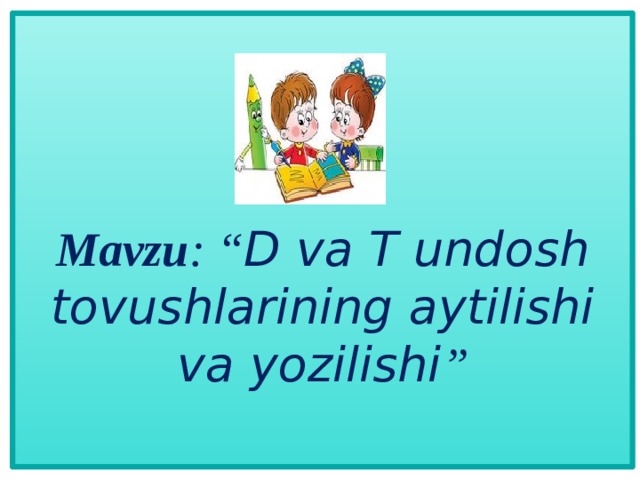Mavzu : “ D va T undosh tovushlarining aytilishi va yozilishi ”