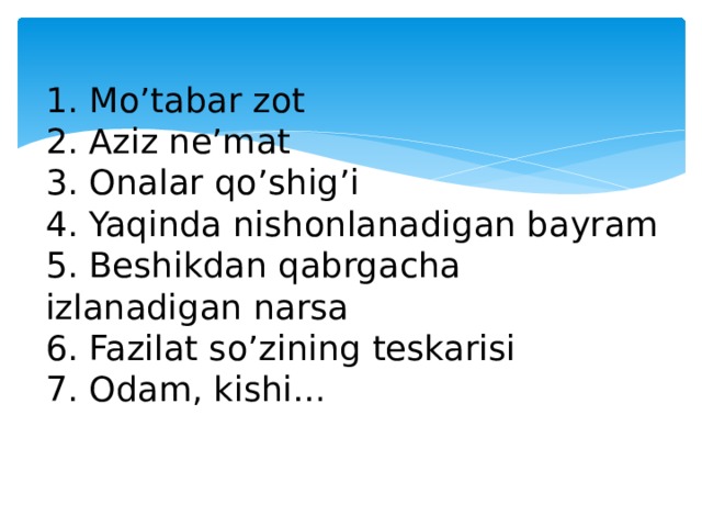 1. Mo’tabar zot  2. Aziz ne’mat  3. Onalar qo’shig’i  4. Yaqinda nishonlanadigan bayram  5. Beshikdan qabrgacha izlanadigan narsa  6. Fazilat so’zining teskarisi  7. Odam, kishi…