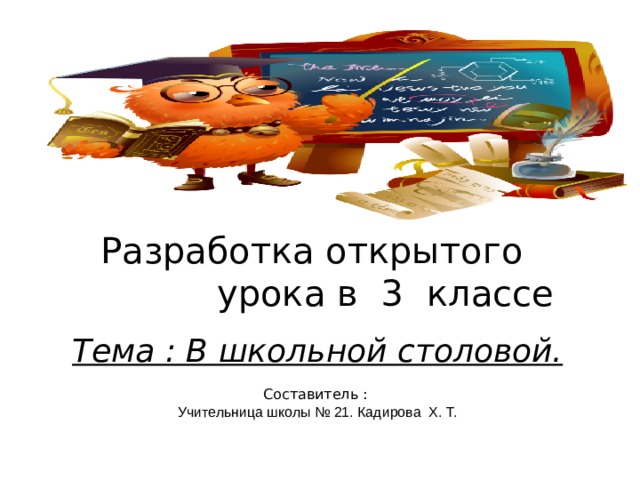 Разработка открытого  урока в 3  классе     Тема : В школьной столовой.     Составитель :  Учительница школы № 21. Кадирова Х. Т.