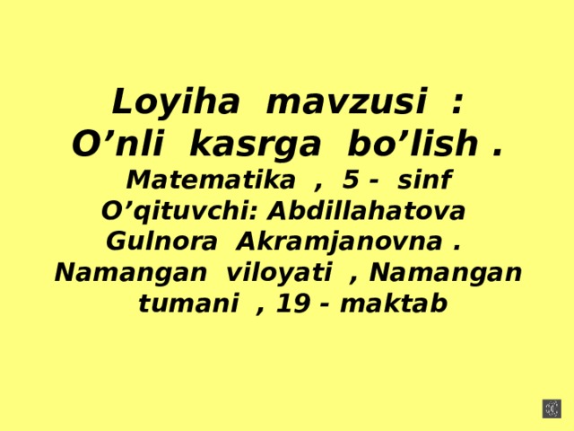 Loyiha mavzusi :  O’nli kasrga bo’lish .  Matematika , 5 - sinf  O’qituvchi: Abdillahatova Gulnora Akramjanovna .  Namangan viloyati , Namangan tumani , 19 - maktab