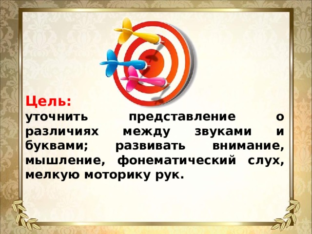 Цель: уточнить представление о различиях между звуками и буквами; развивать внимание, мышление, фонематический слух, мелкую моторику рук.