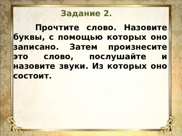 Задание 2.  Прочтите слово. Назовите буквы, с помощью которых оно записано. Затем произнесите это слово, послушайте и назовите звуки. Из которых оно состоит.