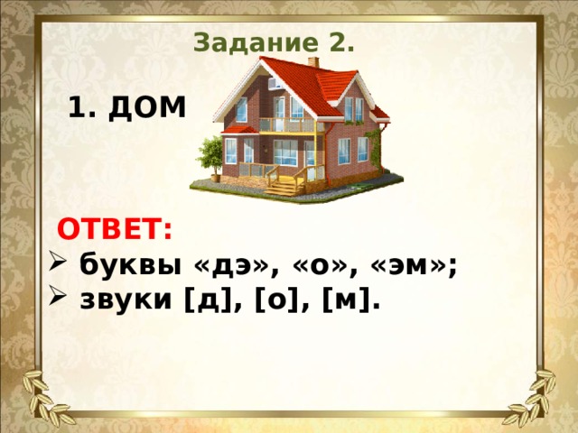 Задание 2.  1. ДОМ    ОТВЕТ:  буквы «дэ», «о», «эм»;  звуки [д], [о], [м].