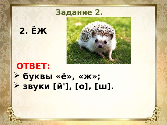 Задание 2.  2. ЁЖ    ОТВЕТ:  буквы «ё», «ж»;  звуки [й'], [о], [ш].