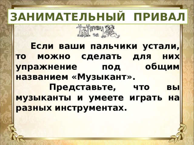 ЗАНИМАТЕЛЬНЫЙ ПРИВАЛ  Если ваши пальчики устали, то можно сделать для них упражнение под общим названием «Музыкант».  Представьте, что вы музыканты и умеете играть на разных инструментах.