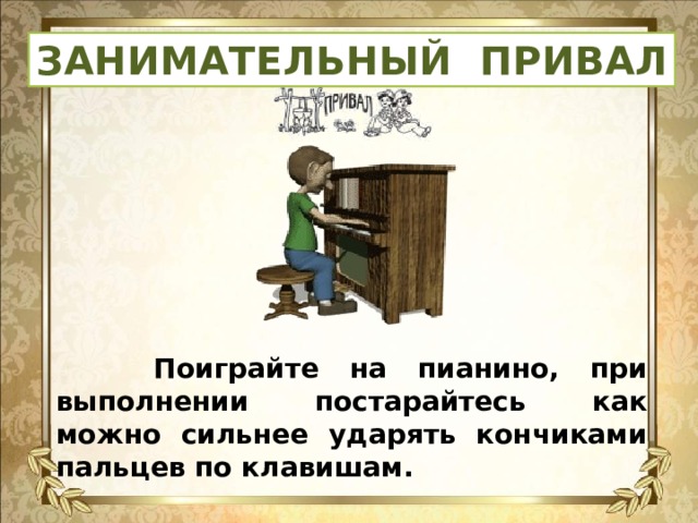 ЗАНИМАТЕЛЬНЫЙ ПРИВАЛ  Поиграйте на пианино, при выполнении постарайтесь как можно сильнее ударять кончиками пальцев по клавишам.