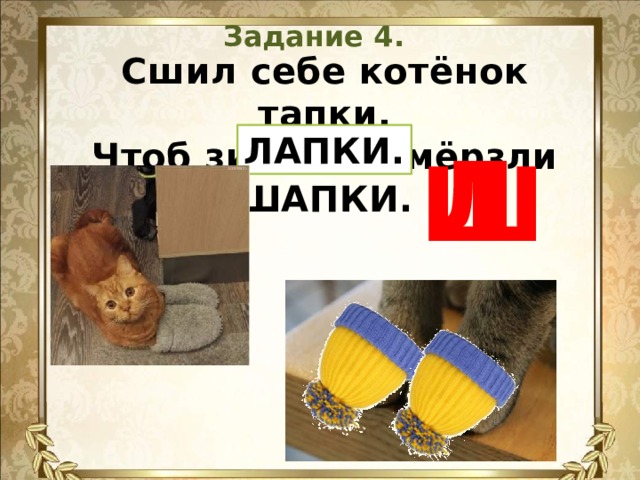 Задание 4. Сшил себе котёнок тапки,  Чтоб зимой не мёрзли ШАПКИ.   ЛАПКИ. Л Ш