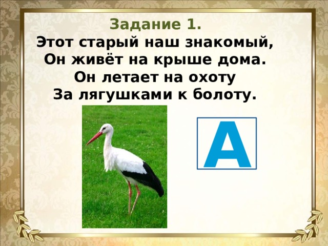 Задание 1. Этот старый наш знакомый,  Он живёт на крыше дома.  Он летает на охоту  За лягушками к болоту.   А