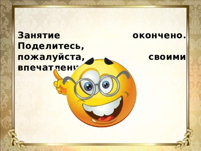 Занятие окончено. Поделитесь,  пожалуйста, своими впечатлениями.