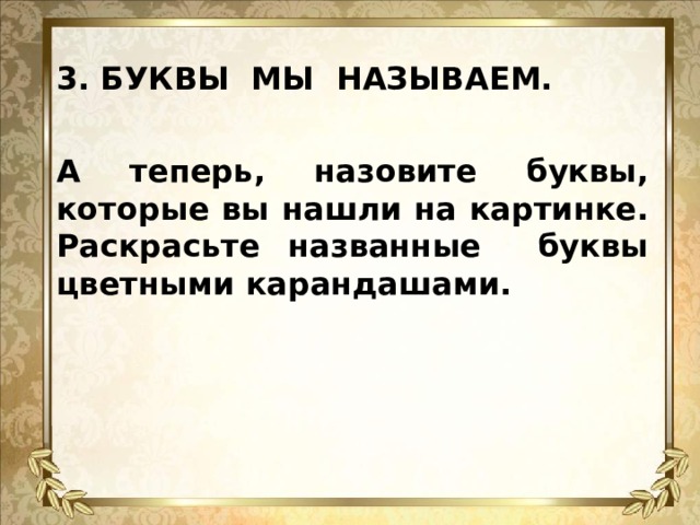 3. БУКВЫ МЫ НАЗЫВАЕМ.   А теперь, назовите буквы, которые вы нашли на картинке. Раскрасьте названные буквы цветными карандашами.