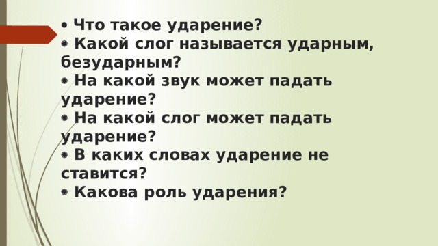    Что такое ударение?    Какой слог называется ударным, безударным?    На какой звук может падать ударение?    На какой слог может падать ударение?    В каких словах ударение не ставится?    Какова роль ударения?