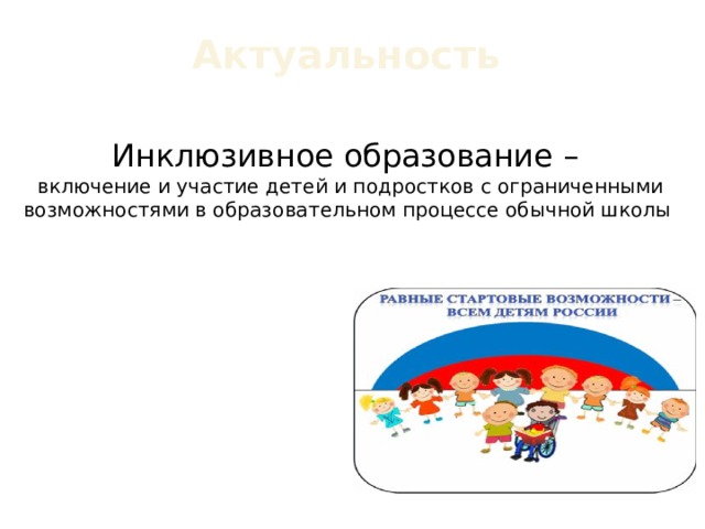 Актуальность Инклюзивное образование –  включение и участие детей и подростков с ограниченными возможностями в образовательном процессе обычной школы