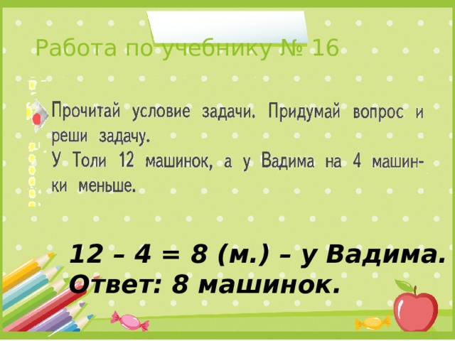 Работа по учебнику № 16 12 – 4 = 8 (м.) – у Вадима. Ответ: 8 машинок.
