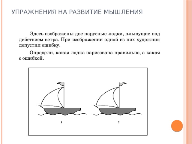 Упражнения на развитие мышления    Здесь изображены две парусные лодки, плывущие под действием ветра. При изображении одной из них художник допустил ошибку.  Определи, какая лодка нарисована правильно, а какая с ошибкой.