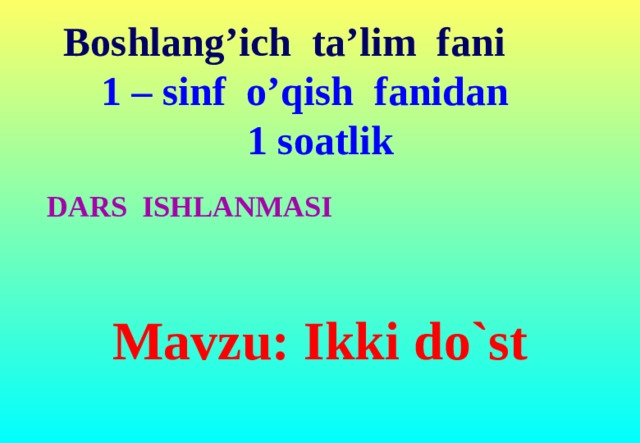 Boshlang’ich ta’lim fani  1 – sinf o’qish fanidan  1 soatlik DARS ISHLANMASI  Mavzu: Ikki do`st