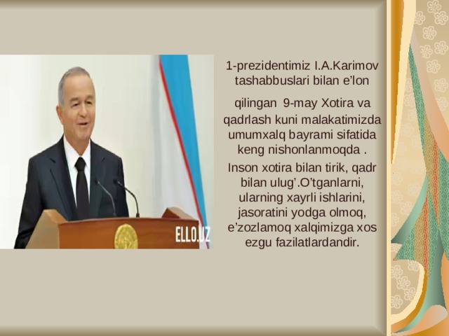 1-prezidentimiz I.A.Karimov tashabbuslari bilan e’lon qilingan  9-may Xotira va qadrlash kuni malakatimizda umumxalq bayrami sifatida keng nishonlanmoqda . Inson xotira bilan tirik, qadr bilan ulug’.O’tganlarni, ularning xayrli ishlarini, jasoratini yodga olmoq, e’zozlamoq xalqimizga xos ezgu fazilatlardandir.