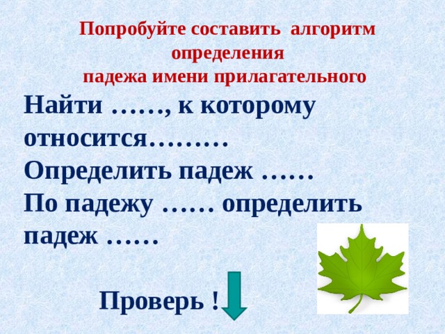 Попробуйте составить алгоритм определения падежа имени прилагательного  Найти ……, к которому относится……… Определить падеж …… По падежу …… определить падеж ……   Проверь !