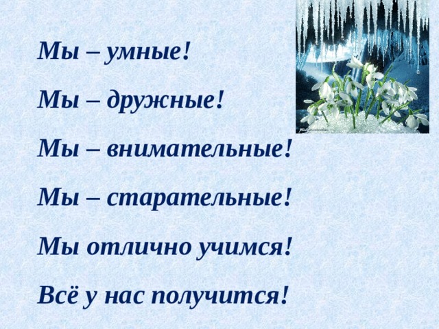 Мы – умные! Мы – дружные! Мы – внимательные! Мы – старательные! Мы отлично учимся! Всё у нас получится!