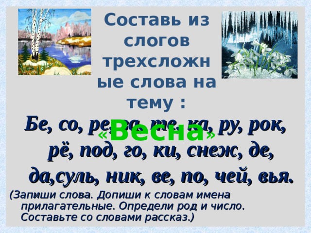 Составь из слогов трехсложные слова на тему :           Бе, со, ре, за, те, ка, ру, рок, рё, под, го, ки, снеж, де, да,суль, ник, ве, по, чей, вья. (Запиши слова. Допиши к словам имена прилагательные. Определи род и число. Составьте со словами рассказ.) « Весна »