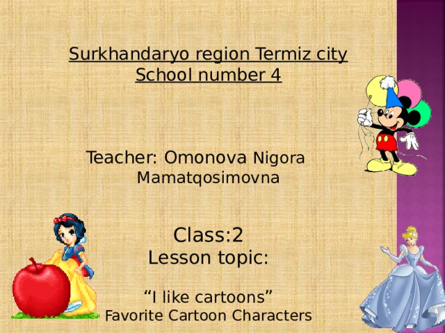 Surkhandaryo region Termiz city School number 4    Teacher: Omonova Nigora Mamatqosimovna Class:2 Lesson topic:  “ I like cartoons ”  Favorite Cartoon Characters