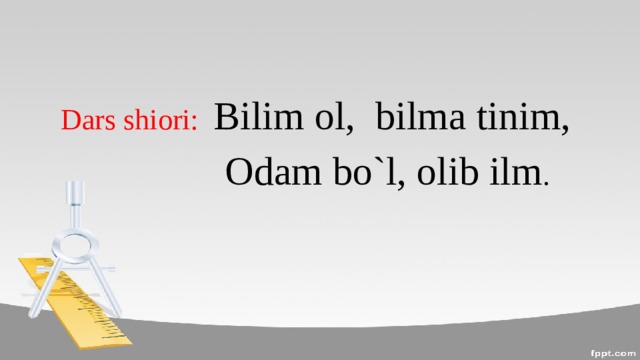 Dars shiori: Bilim ol, bilma tinim,     Odam bo`l, olib ilm .