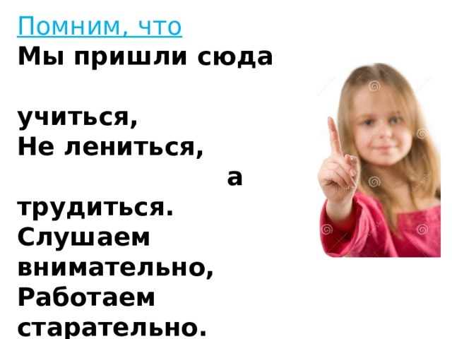 Помним, что Мы пришли сюда   учиться, Не лениться,  а  трудиться. Слушаем внимательно, Работаем старательно.