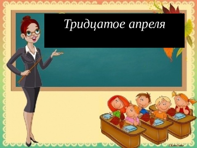 Тридцатое апреля  -Тетрадь наклонно  положу,  Ручку правильно держу, За посадкою слежу, С чистотою я дружу, На «отлично» напишу