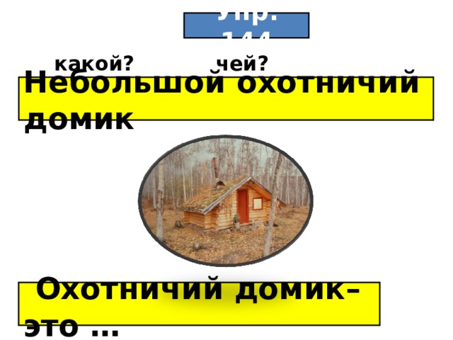 Упр. 144 какой? чей? Небольшой охотничий домик  Охотничий домик– это …