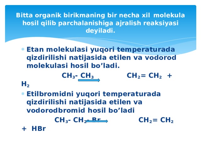 Bitta organik birikmaning bir necha xil  molekula hosil qilib parchalanishiga ajralish reaksiyasi deyiladi. Etan molekulasi yuqori temperaturada qizdirilishi natijasida etilen va vodorod molekulasi hosil bo’ladi.  CH 3 - CH 3 CH 2 = CH 2 + H 2 Etilbromidni yuqori temperaturada qizdirilishi natijasida etilen va vodorodbromid hosil bo’ladi  CH 3 - CH 2 - Br CH 2 = CH 2 + HBr