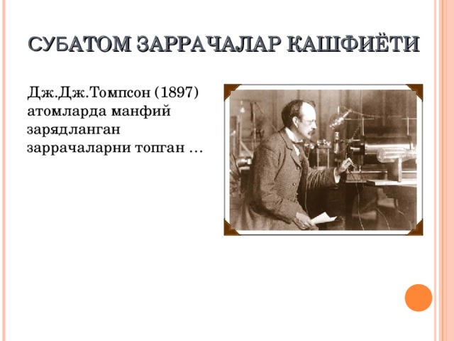 С УБ АТОМ ЗАРРАЧАЛАР КАШФИЁТИ Дж.Дж.Томпсон (1897) атомларда манфий зарядланган заррачаларни топган …