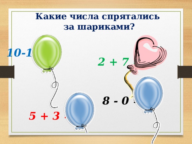 Какие числа спрятались за шариками? 10-1= 9 2 + 7 = 9 8 - 0 = 8 5 + 3 = 8